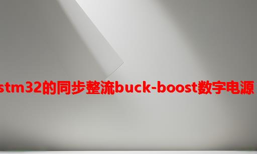 基于STM32的同步整流Buck-Boost数字电源 开源